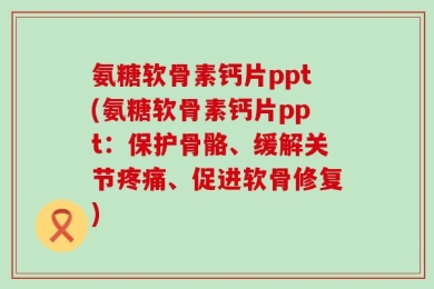 氨糖软骨素钙片ppt(氨糖软骨素钙片ppt：保护骨骼、缓解关节疼痛、促进软骨修复)