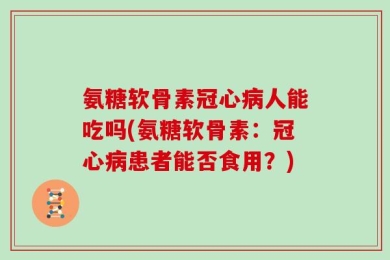 氨糖软骨素冠心病人能吃吗(氨糖软骨素：冠心病患者能否食用？)