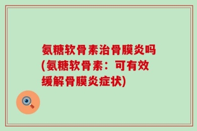 氨糖软骨素治骨膜炎吗(氨糖软骨素：可有效缓解骨膜炎症状)