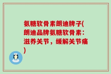 氨糖软骨素朗迪牌子(朗迪品牌氨糖软骨素：滋养关节，缓解关节痛)