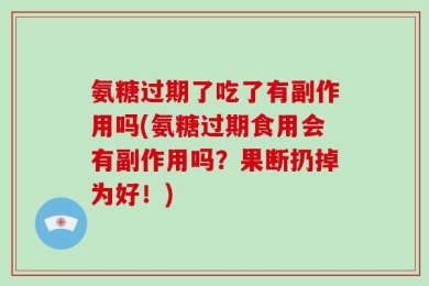 氨糖过期了吃了有副作用吗(氨糖过期食用会有副作用吗？果断扔掉为好！)
