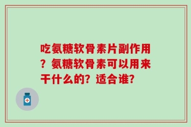 吃氨糖软骨素片副作用？氨糖软骨素可以用来干什么的？适合谁？