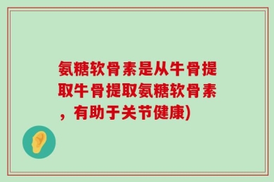 氨糖软骨素是从牛骨提取牛骨提取氨糖软骨素，有助于关节健康)