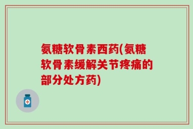 氨糖软骨素西药(氨糖软骨素缓解关节疼痛的部分处方药)