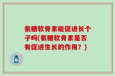 氨糖软骨素能促进长个子吗(氨糖软骨素是否有促进生长的作用？)