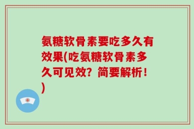 氨糖软骨素要吃多久有效果(吃氨糖软骨素多久可见效？简要解析！)