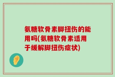 氨糖软骨素脚扭伤的能用吗(氨糖软骨素适用于缓解脚扭伤症状)