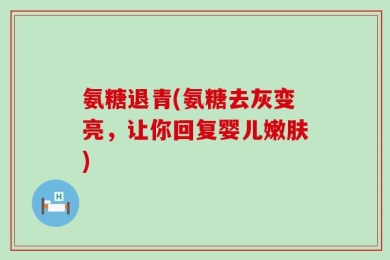 氨糖退青(氨糖去灰变亮，让你回复婴儿嫩肤)