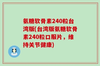 氨糖软骨素240粒台湾版(台湾版氨糖软骨素240粒口服片，维持关节健康)