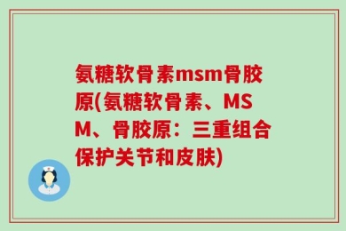 氨糖软骨素msm骨胶原(氨糖软骨素、MSM、骨胶原：三重组合保护关节和皮肤)
