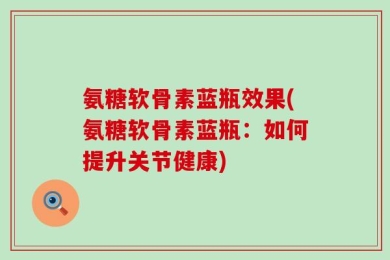 氨糖软骨素蓝瓶效果(氨糖软骨素蓝瓶：如何提升关节健康)