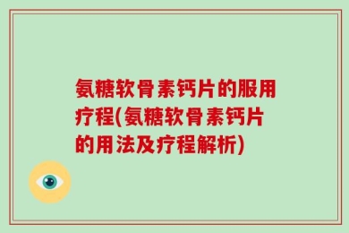 氨糖软骨素钙片的服用疗程(氨糖软骨素钙片的用法及疗程解析)