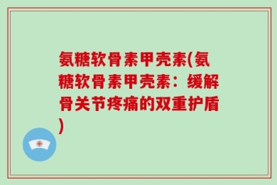 氨糖软骨素甲壳素(氨糖软骨素甲壳素：缓解骨关节疼痛的双重护盾)