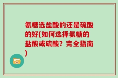 氨糖选盐酸的还是硫酸的好(如何选择氨糖的盐酸或硫酸？完全指南)