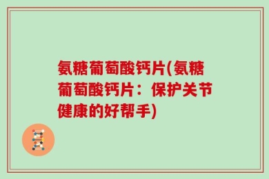 氨糖葡萄酸钙片(氨糖葡萄酸钙片：保护关节健康的好帮手)