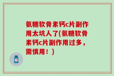 氨糖软骨素钙c片副作用太坑人了(氨糖软骨素钙c片副作用过多，需慎用！)
