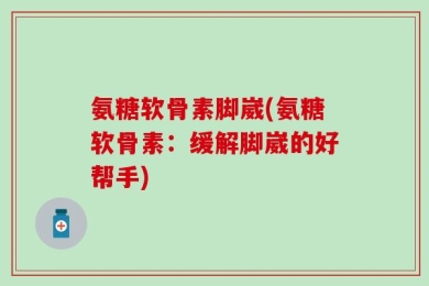 氨糖软骨素脚崴(氨糖软骨素：缓解脚崴的好帮手)