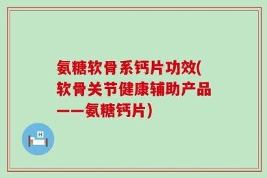 氨糖软骨系钙片功效(软骨关节健康辅助产品——氨糖钙片)