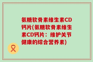 氨糖软骨素维生素CD钙片(氨糖软骨素维生素CD钙片：维护关节健康的综合营养素)