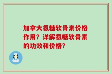 加拿大氨糖软骨素价格作用？详解氨糖软骨素的功效和价格？