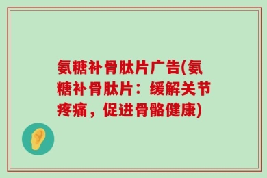 氨糖补骨肽片广告(氨糖补骨肽片：缓解关节疼痛，促进骨骼健康)