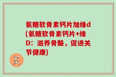 氨糖软骨素钙片加维d(氨糖软骨素钙片+维D：滋养骨骼，促进关节健康)