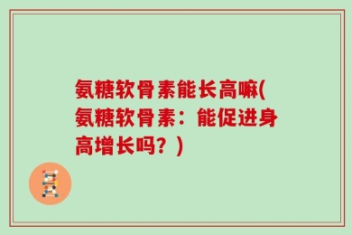 氨糖软骨素能长高嘛(氨糖软骨素：能促进身高增长吗？)