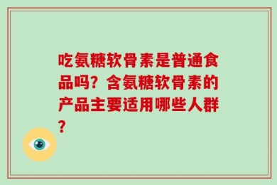 吃氨糖软骨素是普通食品吗？含氨糖软骨素的产品主要适用哪些人群？