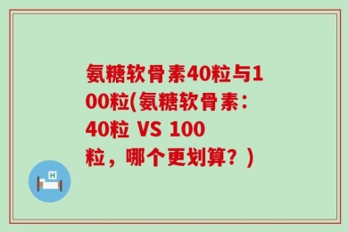 氨糖软骨素40粒与100粒(氨糖软骨素：40粒 VS 100粒，哪个更划算？)