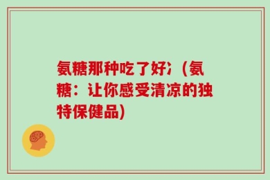 氨糖那种吃了好冫(氨糖：让你感受清凉的独特保健品)