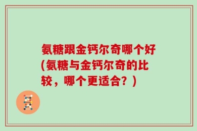 氨糖跟金钙尔奇哪个好(氨糖与金钙尔奇的比较，哪个更适合？)