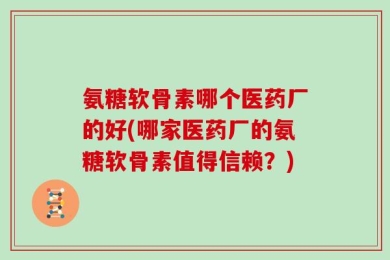氨糖软骨素哪个医药厂的好(哪家医药厂的氨糖软骨素值得信赖？)