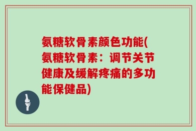 氨糖软骨素颜色功能(氨糖软骨素：调节关节健康及缓解疼痛的多功能保健品)