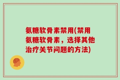 氨糖软骨素禁用(禁用氨糖软骨素，选择其他治疗关节问题的方法)