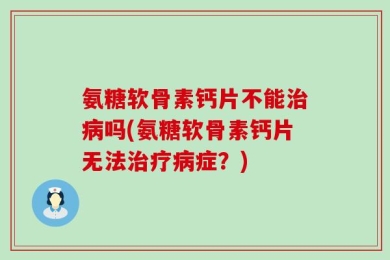 氨糖软骨素钙片不能治病吗(氨糖软骨素钙片无法治疗病症？)