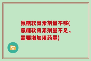 氨糖软骨素剂量不够(氨糖软骨素剂量不足，需要增加用药量)