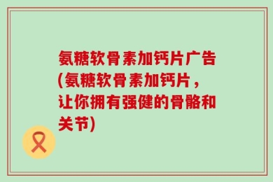 氨糖软骨素加钙片广告(氨糖软骨素加钙片，让你拥有强健的骨骼和关节)