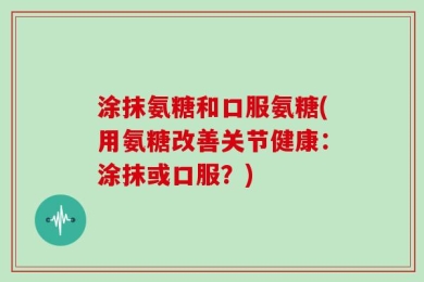 涂抹氨糖和口服氨糖(用氨糖改善关节健康：涂抹或口服？)