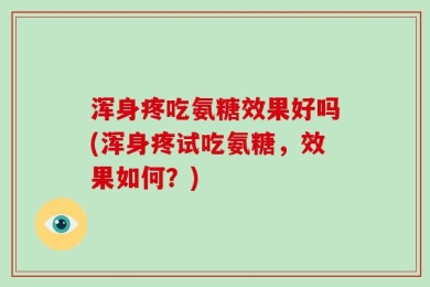 浑身疼吃氨糖效果好吗(浑身疼试吃氨糖，效果如何？)