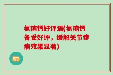 氨糖钙好评语(氨糖钙备受好评，缓解关节疼痛效果显著)