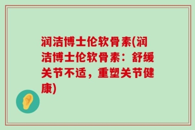 润洁博士伦软骨素(润洁博士伦软骨素：舒缓关节不适，重塑关节健康)