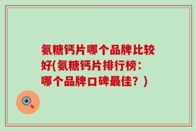 氨糖钙片哪个品牌比较好(氨糖钙片排行榜：哪个品牌口碑最佳？)