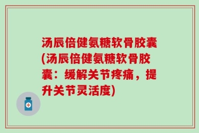 汤辰倍健氨糖软骨胶囊(汤辰倍健氨糖软骨胶囊：缓解关节疼痛，提升关节灵活度)
