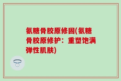 氨糖骨胶原修固(氨糖骨胶原修护：重塑饱满弹性肌肤)