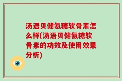 汤语贝健氨糖软骨素怎么样(汤语贝健氨糖软骨素的功效及使用效果分析)