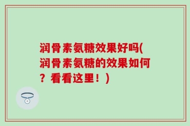 润骨素氨糖效果好吗(润骨素氨糖的效果如何？看看这里！)