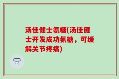 汤佳健士氨糖(汤佳健士开发成功氨糖，可缓解关节疼痛)