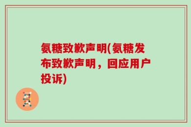 氨糖致歉声明(氨糖发布致歉声明，回应用户投诉)
