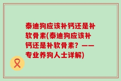 泰迪狗应该补钙还是补软骨素(泰迪狗应该补钙还是补软骨素？——专业养狗人士详解)