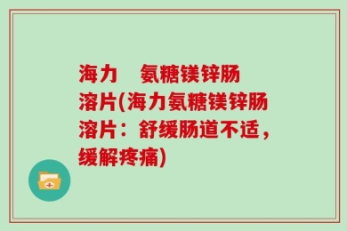 海力   氨糖镁锌肠溶片(海力氨糖镁锌肠溶片：舒缓肠道不适，缓解疼痛)